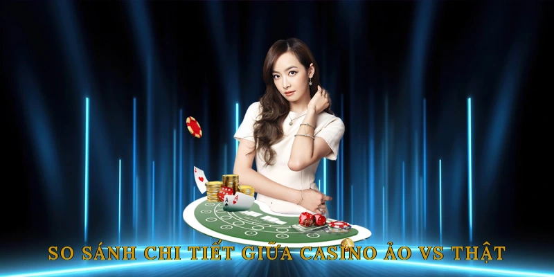 So sánh chi tiết giữa casino ảo vs thật