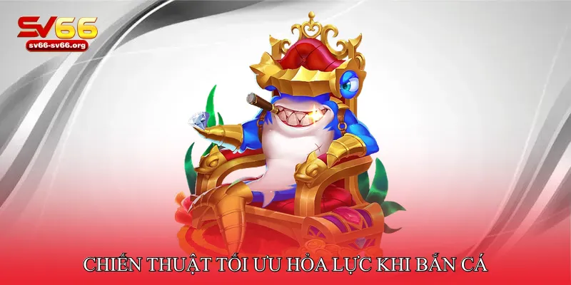 Chiến thuật tối ưu hỏa lực khi bắn cá