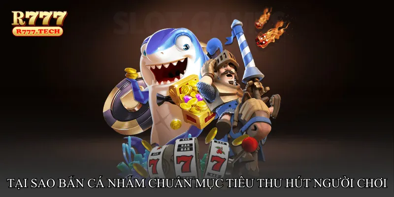 Tại sao Bắn cá nhắm chuẩn mục tiêu thu hút người chơi