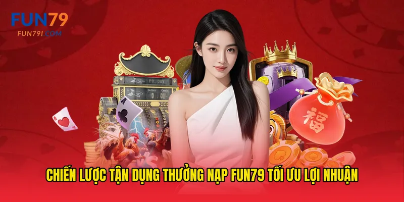 Chiến lược tận dụng Thưởng nạp fun79 tối ưu lợi nhuận